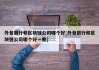 外包银行和区块链公司哪个好[外包银行和区块链公司哪个好一些]