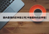 国内最强的区块链公司[中国最好的区块链]