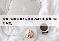 游戏公司如何进入区块链公司工作[游戏公司怎么进]