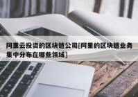 阿里云投资的区块链公司[阿里的区块链业务集中分布在哪些领域]