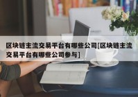 区块链主流交易平台有哪些公司[区块链主流交易平台有哪些公司参与]