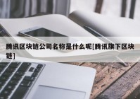 腾讯区块链公司名称是什么呢[腾讯旗下区块链]