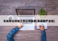 东南亚区块链上市公司股票[东南亚产业链]