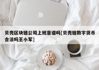 贝壳区块链公司上班靠谱吗[贝壳链数字货币合法吗王小军]