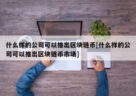 什么样的公司可以推出区块链币[什么样的公司可以推出区块链币市场]