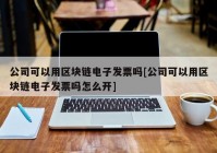 公司可以用区块链电子发票吗[公司可以用区块链电子发票吗怎么开]