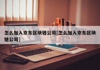 怎么加入京东区块链公司[怎么加入京东区块链公司]