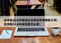 区块链24小时自动化交易软件有哪些公司[区块链24小时成交量怎么算]