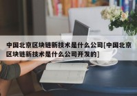 中国北京区块链新技术是什么公司[中国北京区块链新技术是什么公司开发的]