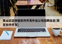 莱山区区块链软件开发外包公司招聘信息[莱芜软件开发]