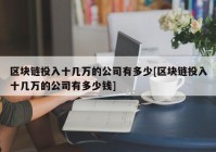 区块链投入十几万的公司有多少[区块链投入十几万的公司有多少钱]