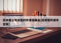 区块链公司创造的环保收藏品[区块链环保币官网]