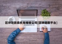 区块链新商机有哪些公司[区块链新平台]