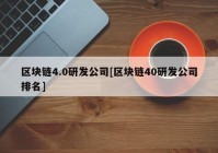 区块链4.0研发公司[区块链40研发公司排名]