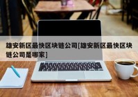 雄安新区最快区块链公司[雄安新区最快区块链公司是哪家]