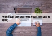 世界著名区块链公司[世界著名区块链公司有哪些]